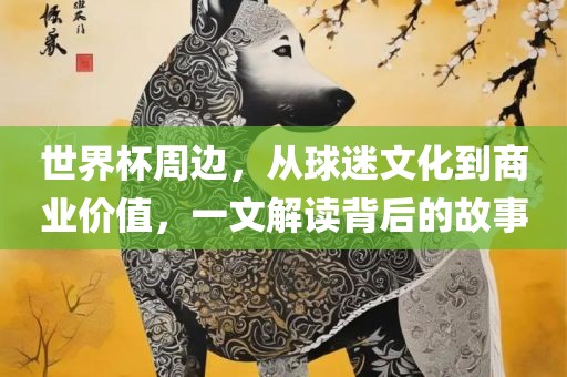 世界杯周边，从球迷文化到商业价值，一文解读背后的故事