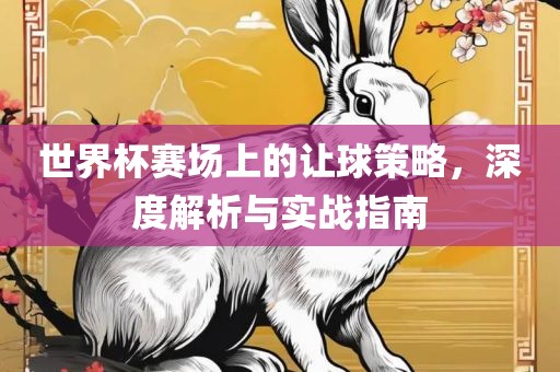 世界杯赛场上的让球策略，深度解析与实战指南