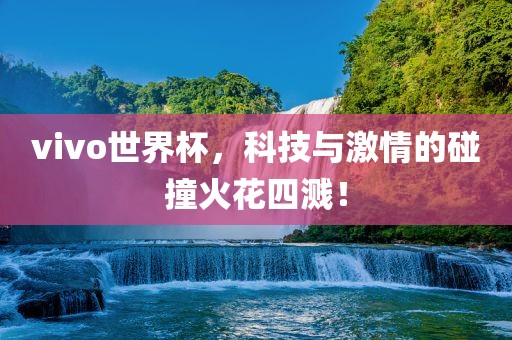 vivo世界杯，科技与激情的碰撞火花四溅！