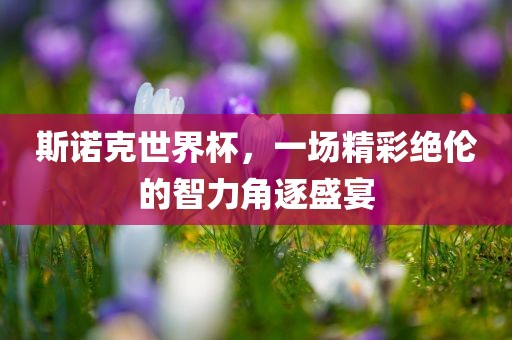 斯诺克世界杯，一场精彩绝伦的智力角逐盛宴
