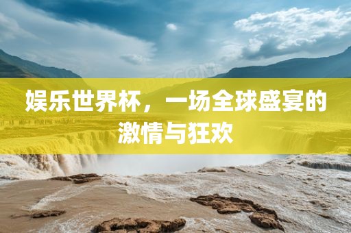 娱乐世界杯，一场全球盛宴的激情与狂欢