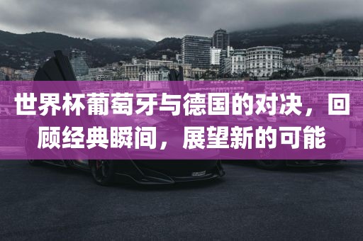世界杯葡萄牙与德国的对决，回顾经典瞬间，展望新的可能漯河市盈旭机械设备有限公司