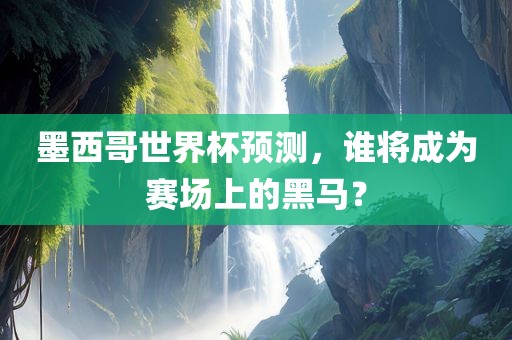 墨西哥世界杯预测，谁将成为赛场上的黑马？