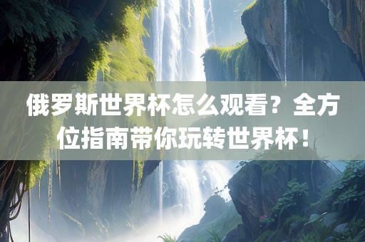 俄罗斯世界杯怎么观看？全方位指南带你玩转世界杯！