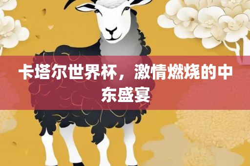 卡塔尔世界杯，激情燃烧的中东盛宴