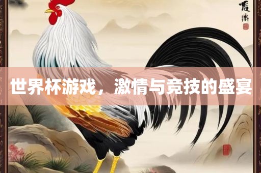 世界杯游戏，激情与竞技的盛宴