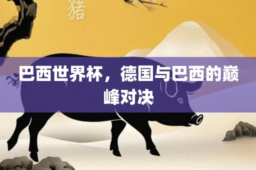 巴西世界杯，德国与巴西的巅峰对决