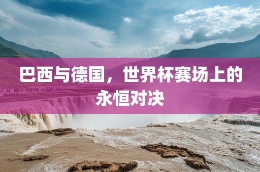 巴西与德国，世界杯赛场上的永恒对决
