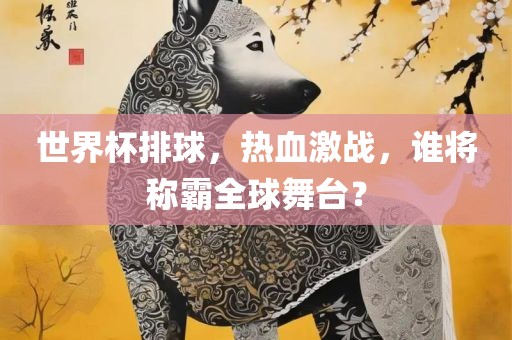 世界杯排球，热血激战，谁将称霸全球舞台？