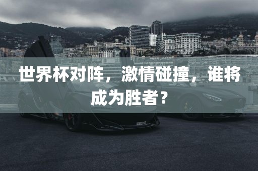 世界杯对阵，激情碰撞，谁将成为胜者？