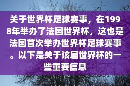 关于世界杯足球赛事，在1998年举办了法国世界杯，这也是法国首次举办世界杯足球赛事。以下是关于该届世界杯的一些重要信息