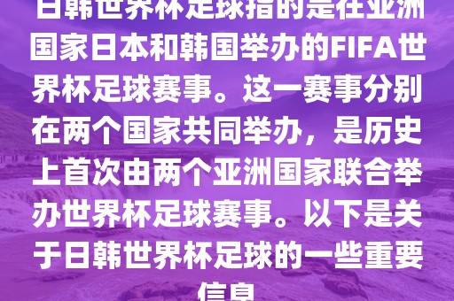 日韩世界杯足球指的是在亚洲国家日本和韩国举办的FIFA世界杯足球赛事。这一赛事分别在两个国家共同举办，是历史上首次由两个亚洲国家联合举办世界杯足球赛事。以下是关于日韩世界杯足球的一些重要信息