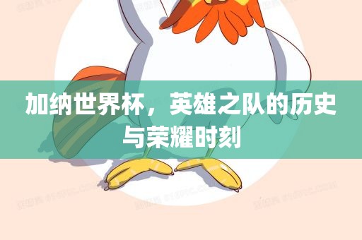 加纳世界杯，英雄之队的历史与荣耀时刻