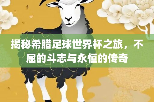 揭秘希腊足球世界杯之旅，不屈的斗志与永恒的传奇