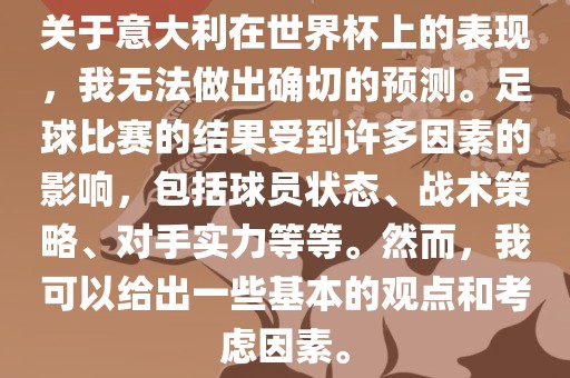 关于意大利在世界杯上的表现，我无法做出确切的预测。足球比赛的结果受到许多因素的影响，包括球员状态、战术策略、对手实力等等。然而，我可以给出一些基本的观点和考虑因素。
