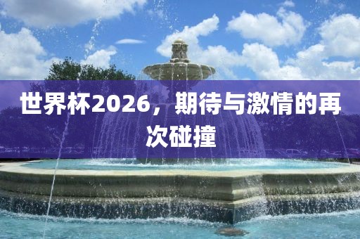 世界杯2026，期待与激情的再次碰撞