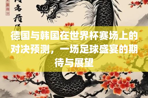 德国与韩国在世界杯赛场上的对决预测，一场足球盛宴的期待与展望