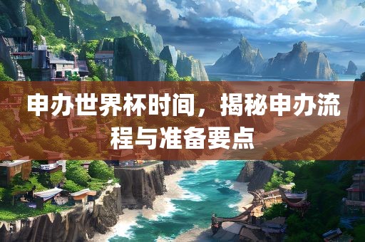 申办世界杯时间，揭秘申办流程与准备要点