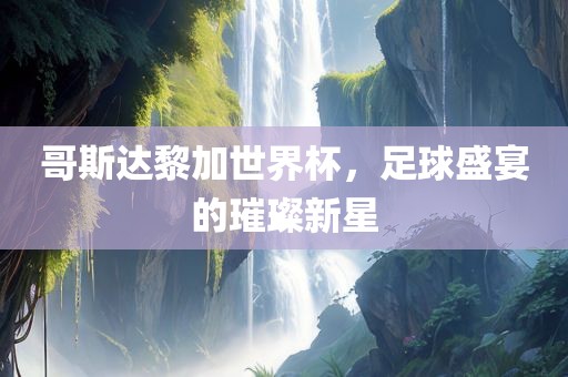 哥斯达黎加世界杯，足球盛宴的璀璨新星