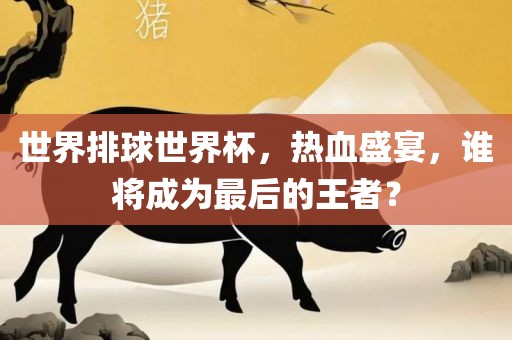 世界排球世界杯，热血盛宴，谁将成为最后的王者？