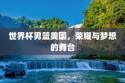 世界杯男篮美国，荣耀与梦想的舞台