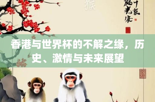 香港与世界杯的不解之缘，历史、激情与未来展望
