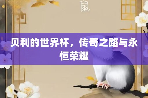 贝利的世界杯，传奇之路与永恒荣耀
