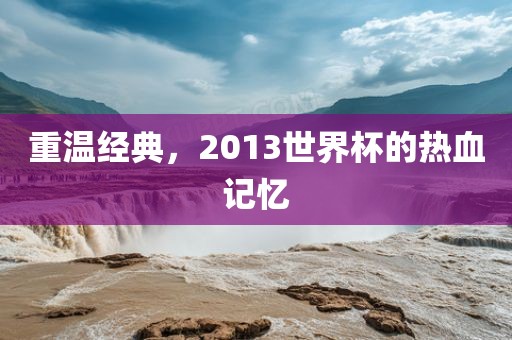 重温经典，2013世界杯的热血记忆
