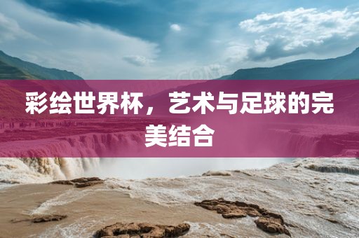 彩绘世界杯，艺术与足球的完美结合