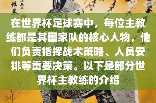 在世界杯足球赛中，每位主教练都是其国家队的核心人物，他们负责指挥战术策略、人员安排等重要决策。以下是部分世界杯主教练的介绍