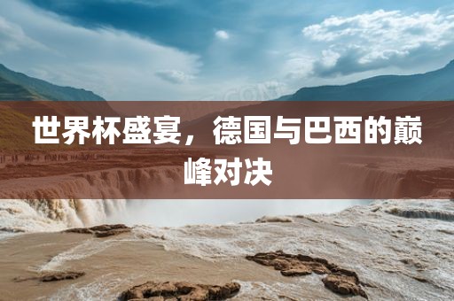 世界杯盛宴，德国与巴西的巅峰对决