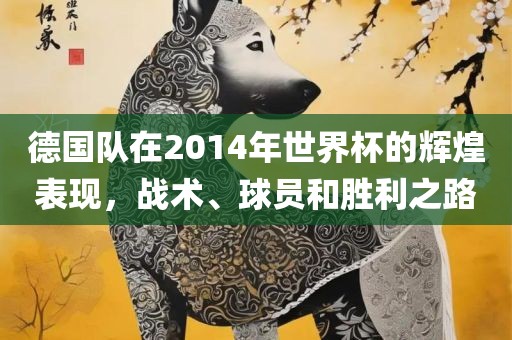 德国队在2014年世界杯的辉煌表现，战术、球员和胜利之路