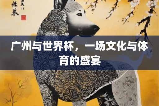 广州与世界杯，一场文化与体育的盛宴