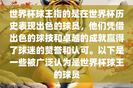 世界杯球王指的是在世界杯历史表现出色的球员，他们凭借出色的球技和卓越的成就赢得了球迷的赞誉和认可。以下是一些被广泛认为是世界杯球王的球员
