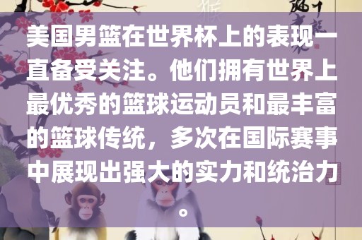 美国男篮在世界杯上的表现一直备受关注。他们拥有世界上最优秀的篮球运动员和最丰富的篮球传统，多次在国际赛事中展现出强大的实力和统治力。