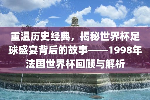 重温历史经典，揭秘世界杯足球盛宴背后的故事——1998年法国世界杯回顾与解析