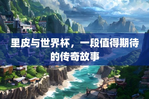 里皮与世界杯，一段值得期待的传奇故事
