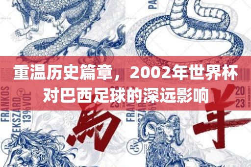 重温历史篇章，2002年世界杯对巴西足球的深远影响