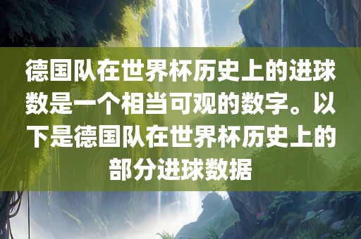 德国队在世界杯历史上的进球数是一个相当可观的数字。以下是德国队在世界杯历史上的部分进球数据