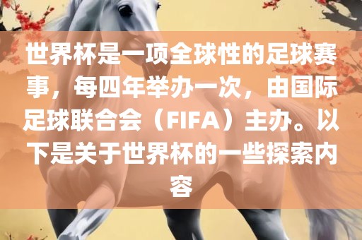 世界杯是一项全球性的足球赛事，每四年举办一次，由国际足球联合会（FIFA）主办。以下是关于世界杯的一些探索内容