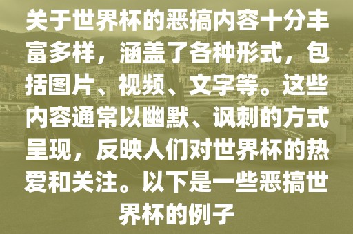 关于世界杯的恶搞内容十分丰富多样，涵盖了各种形式，包括图片、视频、文字等。这些内容通常以幽默、讽刺的方式呈现，反映人们对世界杯的热爱和关注。以下是一些恶搞世界杯的例子