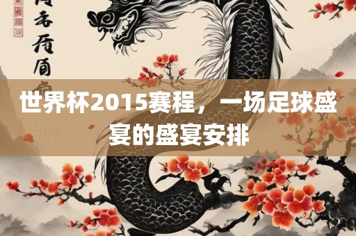 世界杯2015赛程，一场足球盛宴的盛宴安排