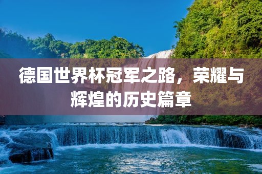 德国世界杯冠军之路，荣耀与辉煌的历史篇章