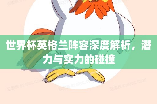 世界杯英格兰阵容深度解析，潜力与实力的碰撞
