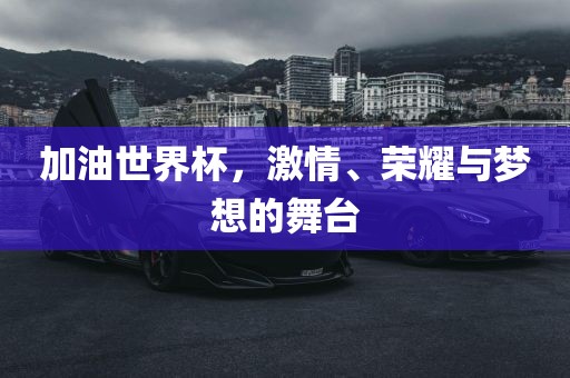 加油世界杯，激情、荣耀与梦想的舞台