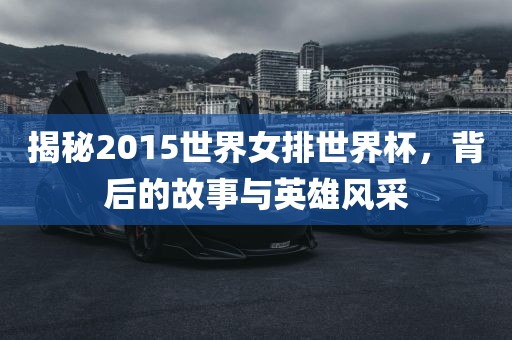 揭秘2015世界女排世界杯，背后的故事与英雄风采
