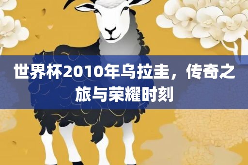 世界杯2010年乌拉圭，传奇之旅与荣耀时刻