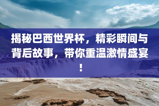揭秘巴西世界杯，精彩瞬间与背后故事，带你重温激情盛宴！漯河市盈旭机械设备有限公司