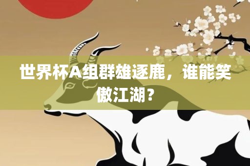 世界杯A组群雄逐鹿，谁能笑傲江湖？