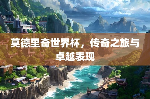莫德里奇世界杯，传奇之旅与卓越表现